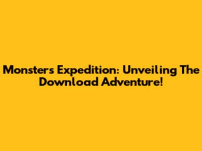 Monster's Expedition: Unveiling The Download Adventure!