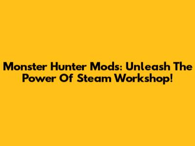 Monster Hunter Mods: Unleash The Power Of Steam Workshop!