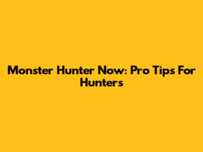 Monster Hunter Now: Pro Tips For Hunters