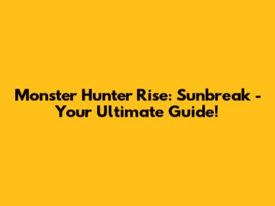 Monster Hunter Rise: Sunbreak - Your Ultimate Guide!