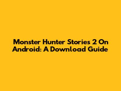 Monster Hunter Stories 2 On Android: A Download Guide