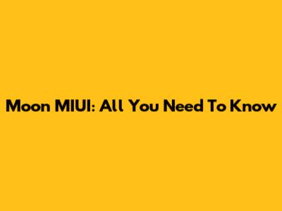Moon MIUI: All You Need To Know