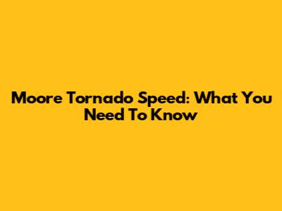 Moore Tornado Speed: What You Need To Know
