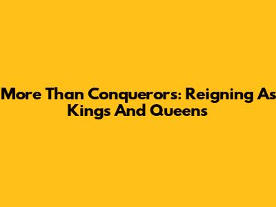 More Than Conquerors: Reigning As Kings And Queens