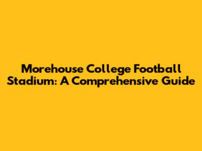 Morehouse College Football Stadium: A Comprehensive Guide