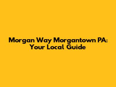Morgan Way Morgantown PA: Your Local Guide