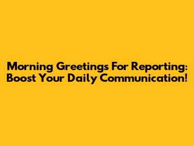 Morning Greetings For Reporting: Boost Your Daily Communication!
