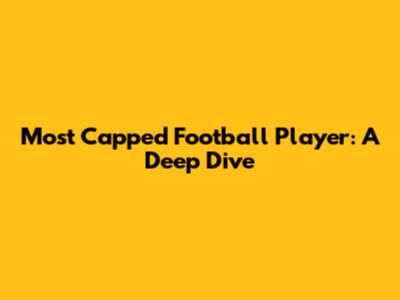 Most Capped Football Player: A Deep Dive