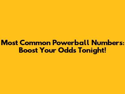 Most Common Powerball Numbers: Boost Your Odds Tonight!