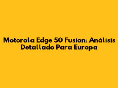 Motorola Edge 50 Fusion: Análisis Detallado Para Europa