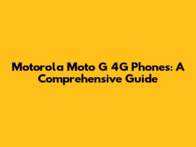 Motorola Moto G 4G Phones: A Comprehensive Guide
