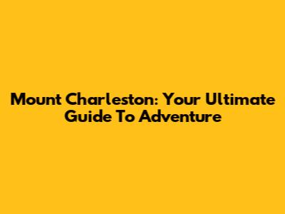 Mount Charleston: Your Ultimate Guide To Adventure