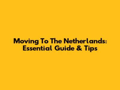 Moving To The Netherlands: Essential Guide & Tips