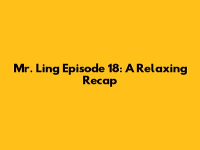 Mr. Ling Episode 18: A Relaxing Recap