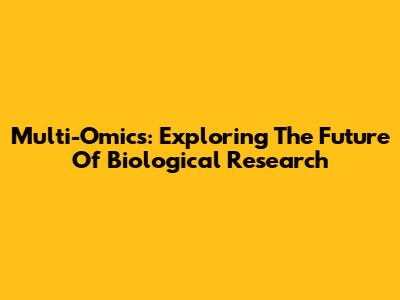 Multi-Omics: Exploring The Future Of Biological Research