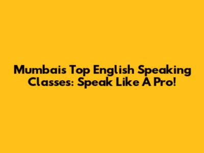 Mumbai's Top English Speaking Classes: Speak Like A Pro!