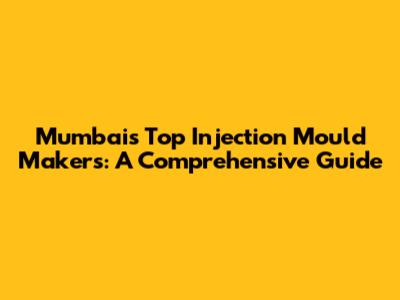 Mumbai's Top Injection Mould Makers: A Comprehensive Guide