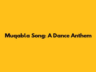 Muqabla Song: A Dance Anthem