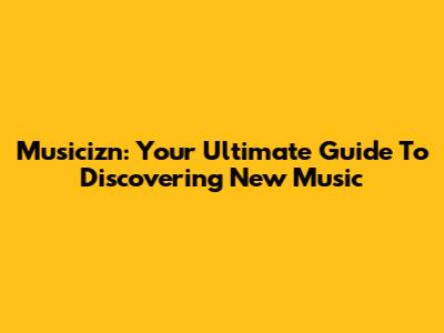 Musicizn: Your Ultimate Guide To Discovering New Music