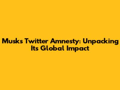 Musk's Twitter Amnesty: Unpacking Its Global Impact