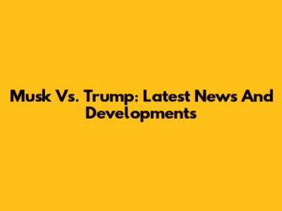 Musk Vs. Trump: Latest News And Developments