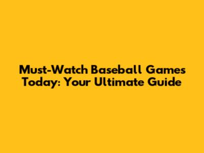 Must-Watch Baseball Games Today: Your Ultimate Guide