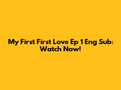 My First First Love Ep 1 Eng Sub: Watch Now!