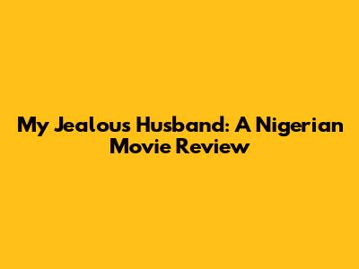 My Jealous Husband: A Nigerian Movie Review