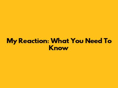 My Reaction: What You Need To Know
