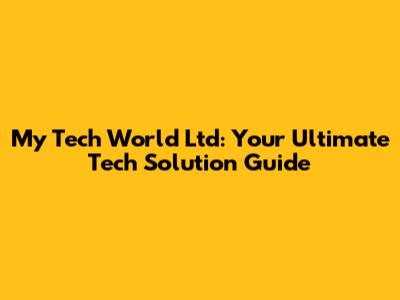 My Tech World Ltd: Your Ultimate Tech Solution Guide