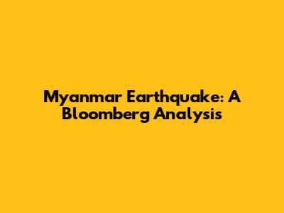 Myanmar Earthquake: A Bloomberg Analysis