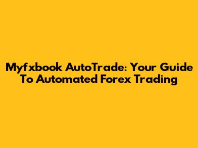 Myfxbook AutoTrade: Your Guide To Automated Forex Trading