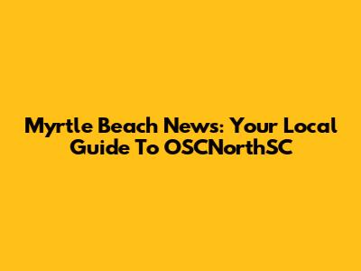 Myrtle Beach News: Your Local Guide To OSCNorthSC
