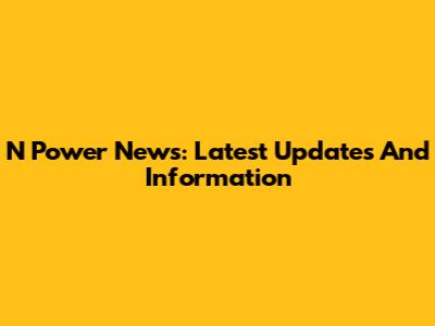 N Power News: Latest Updates And Information
