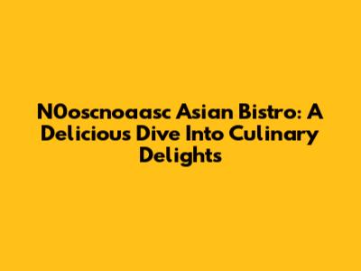 N0oscnoaasc Asian Bistro: A Delicious Dive Into Culinary Delights