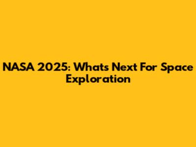 NASA 2025: What's Next For Space Exploration