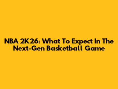 NBA 2K26: What To Expect In The Next-Gen Basketball Game