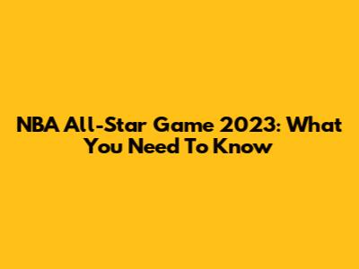 NBA All-Star Game 2023: What You Need To Know