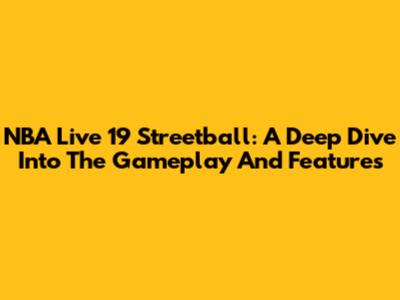 NBA Live 19 Streetball: A Deep Dive Into The Gameplay And Features
