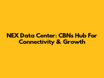 NEX Data Center: CBN's Hub For Connectivity & Growth
