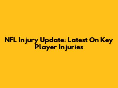 NFL Injury Update: Latest On Key Player Injuries