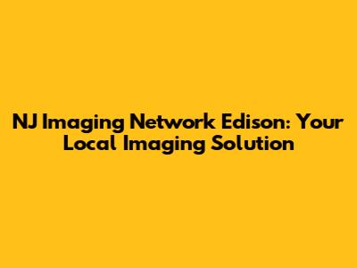NJ Imaging Network Edison: Your Local Imaging Solution