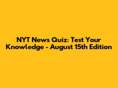 NYT News Quiz: Test Your Knowledge - August 15th Edition