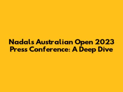 Nadal's Australian Open 2023 Press Conference: A Deep Dive