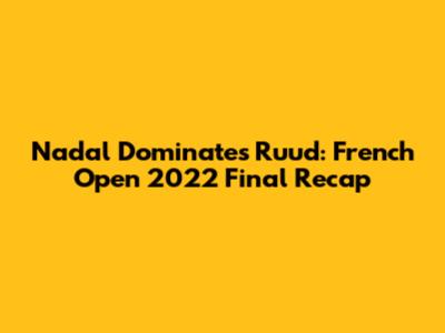 Nadal Dominates Ruud: French Open 2022 Final Recap