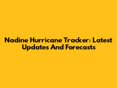 Nadine Hurricane Tracker: Latest Updates And Forecasts