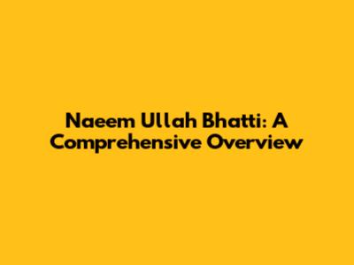 Naeem Ullah Bhatti: A Comprehensive Overview