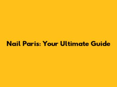 Nail Paris: Your Ultimate Guide