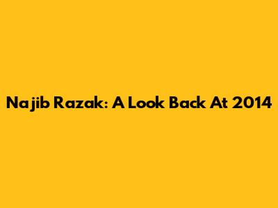 Najib Razak: A Look Back At 2014