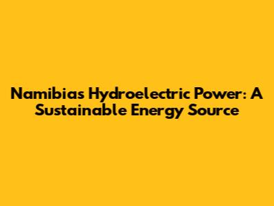 Namibia's Hydroelectric Power: A Sustainable Energy Source